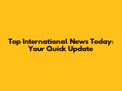 Top International News Today: Your Quick Update