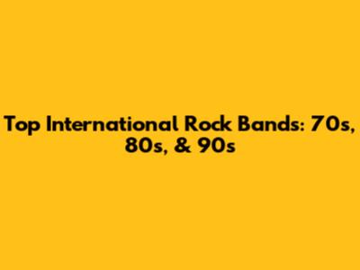 Top International Rock Bands: 70s, 80s, & 90s