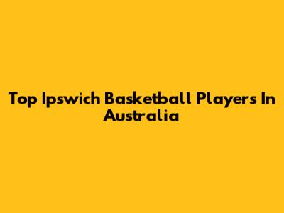 Top Ipswich Basketball Players In Australia