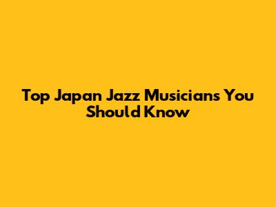 Top Japan Jazz Musicians You Should Know