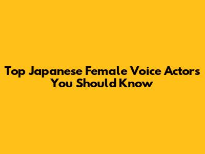 Top Japanese Female Voice Actors You Should Know