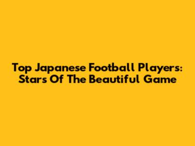 Top Japanese Football Players: Stars Of The Beautiful Game