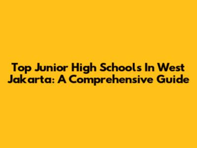 Top Junior High Schools In West Jakarta: A Comprehensive Guide