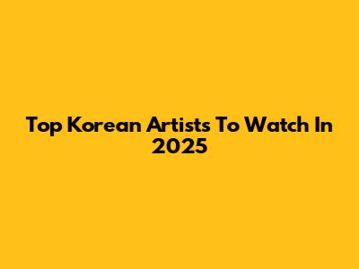 Top Korean Artists To Watch In 2025
