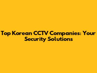 Top Korean CCTV Companies: Your Security Solutions