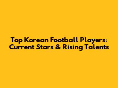 Top Korean Football Players: Current Stars & Rising Talents