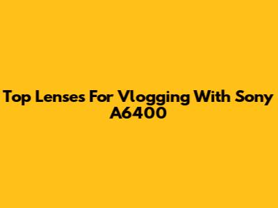 Top Lenses For Vlogging With Sony A6400