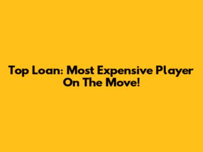 Top Loan: Most Expensive Player On The Move!