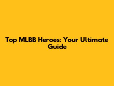 Top MLBB Heroes: Your Ultimate Guide