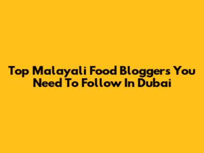 Top Malayali Food Bloggers You Need To Follow In Dubai