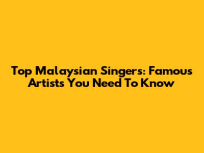 Top Malaysian Singers: Famous Artists You Need To Know