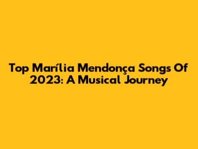 Top Marília Mendonça Songs Of 2023: A Musical Journey