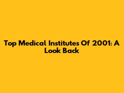 Top Medical Institutes Of 2001: A Look Back
