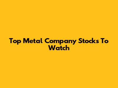 Top Metal Company Stocks To Watch