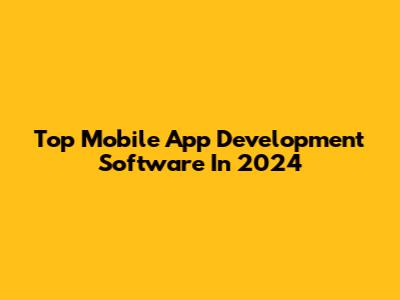Top Mobile App Development Software In 2024