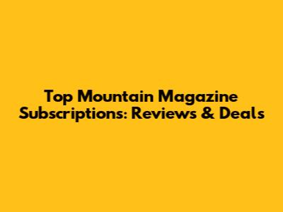 Top Mountain Magazine Subscriptions: Reviews & Deals