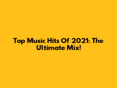 Top Music Hits Of 2021: The Ultimate Mix!