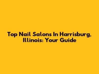 Top Nail Salons In Harrisburg, Illinois: Your Guide