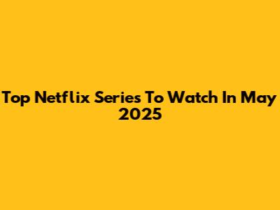 Top Netflix Series To Watch In May 2025