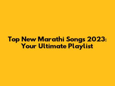 Top New Marathi Songs 2023: Your Ultimate Playlist