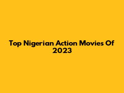 Top Nigerian Action Movies Of 2023