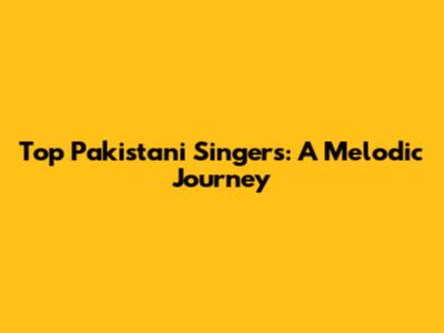 Top Pakistani Singers: A Melodic Journey