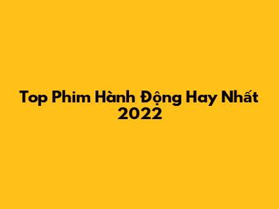 Top Phim Hành Động Hay Nhất 2022