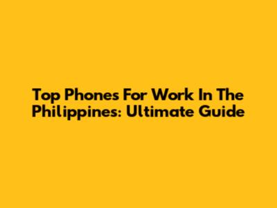 Top Phones For Work In The Philippines: Ultimate Guide