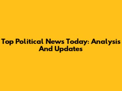 Top Political News Today: Analysis And Updates