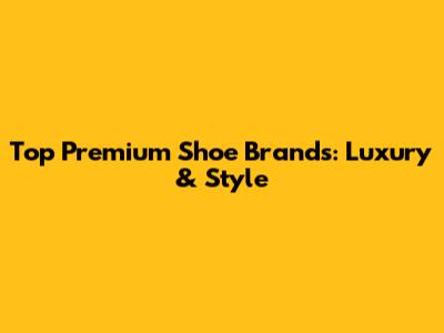 Top Premium Shoe Brands: Luxury & Style
