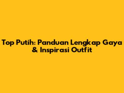 Top Putih: Panduan Lengkap Gaya & Inspirasi Outfit