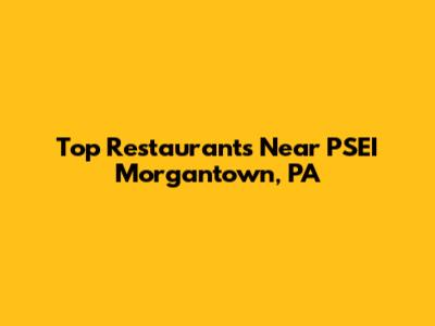 Top Restaurants Near PSEI Morgantown, PA