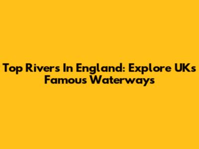 Top Rivers In England: Explore UK's Famous Waterways