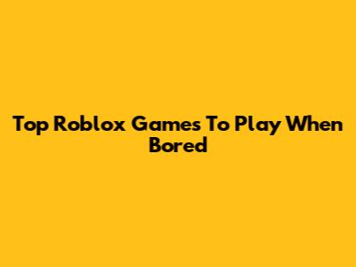 Top Roblox Games To Play When Bored