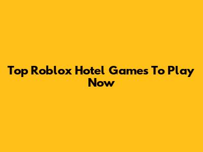 Top Roblox Hotel Games To Play Now