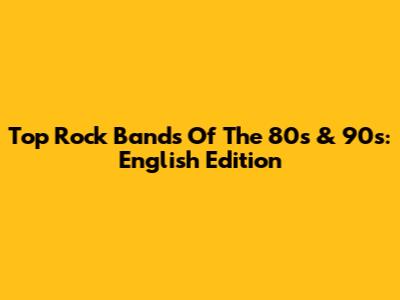 Top Rock Bands Of The 80s & 90s: English Edition