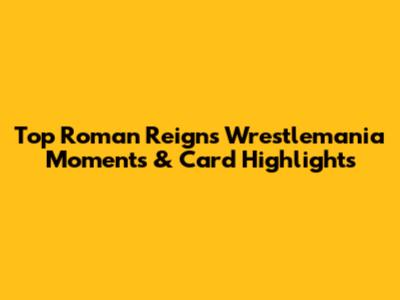Top Roman Reigns Wrestlemania Moments & Card Highlights