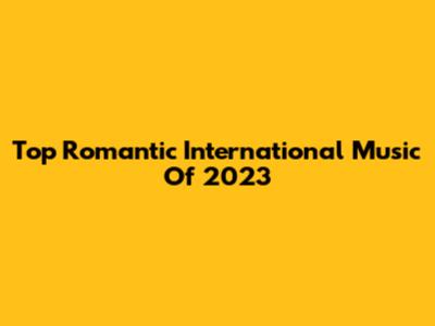 Top Romantic International Music Of 2023