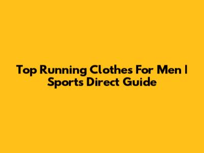 Top Running Clothes For Men | Sports Direct Guide