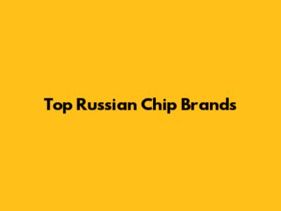 Top Russian Chip Brands