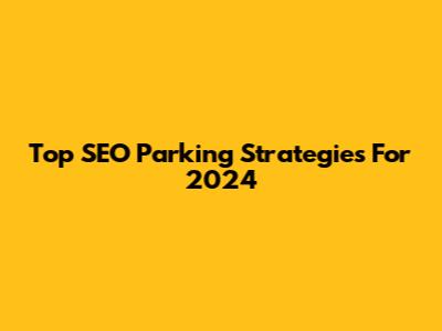 Top SEO Parking Strategies For 2024