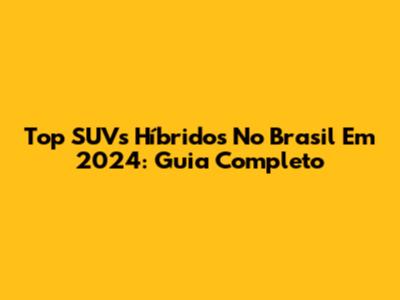 Top SUVs Híbridos No Brasil Em 2024: Guia Completo