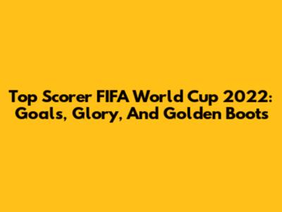 Top Scorer FIFA World Cup 2022: Goals, Glory, And Golden Boots
