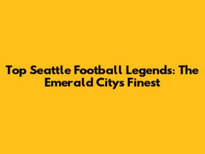 Top Seattle Football Legends: The Emerald City's Finest