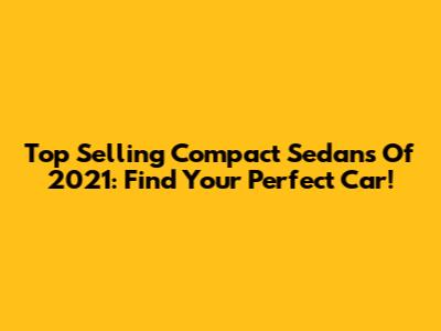 Top Selling Compact Sedans Of 2021: Find Your Perfect Car!