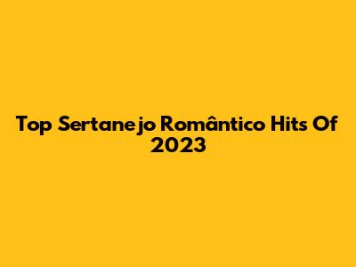 Top Sertanejo Romântico Hits Of 2023