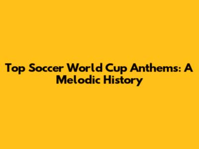 Top Soccer World Cup Anthems: A Melodic History