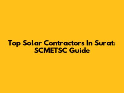 Top Solar Contractors In Surat: SCMETSC Guide