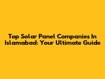 Top Solar Panel Companies In Islamabad: Your Ultimate Guide