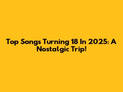 Top Songs Turning 18 In 2025: A Nostalgic Trip!